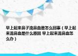 早上起来鼻子流鼻血是怎么回事（早上起来流鼻血是什么原因 早上起来流鼻血怎么办）