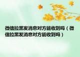 微信拉黑发消息对方能收到吗（微信拉黑发消息对方能收到吗）