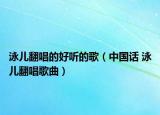 泳儿翻唱的好听的歌（中国话 泳儿翻唱歌曲）