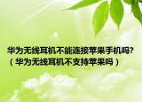 华为无线耳机不能连接苹果手机吗?（华为无线耳机不支持苹果吗）