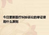今日更新医疗纠纷诉讼的举证使用什么原则