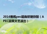 2014骞碼pec鏂囪壓婕斿嚭（APEC迎宾文艺演出）
