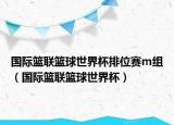 国际篮联篮球世界杯排位赛m组（国际篮联篮球世界杯）