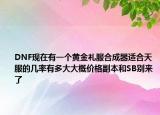 DNF现在有一个黄金礼服合成器适合天服的几率有多大大概价格副本和SB别来了