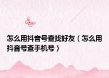 怎么用抖音号查找好友（怎么用抖音号查手机号）