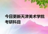 今日更新天津美术学院考研科目