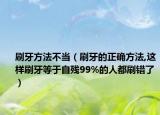刷牙方法不当（刷牙的正确方法,这样刷牙等于自残99%的人都刷错了）