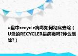 u盘中recycle病毒如何彻底去除（U盘的RECYCLER是病毒吗?肿么删除?）