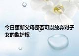 今日更新父母是否可以放弃对子女的监护权