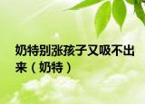 奶特别涨孩子又吸不出来（奶特）