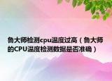 鲁大师检测cpu温度过高（鲁大师的CPU温度检测数据是否准确）