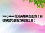 wegame检测英雄联盟配置（英雄联盟电脑配置检测工具）