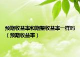 预期收益率和期望收益率一样吗（预期收益率）