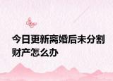 今日更新离婚后未分割财产怎么办
