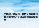 水喝对了就是药；喝错了就是毒药夏天喝水的八个错误是你最容易犯的
