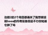 边疆2的2个周目都通关了我想继续刷boos的传奇装备但是不行你知道它肿了吗