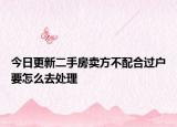 今日更新二手房卖方不配合过户要怎么去处理