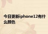 今日更新iphone12有什么颜色