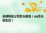 全球知名公司怎么起名（qq怎么改生日）