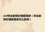 dnf辛达的铁匠铺使用券（辛达的铁匠铺使用卷怎么获得）