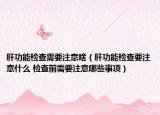 肝功能检查需要注意啥（肝功能检查要注意什么 检查前需要注意哪些事项）