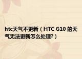 htc天气不更新（HTC G10 的天气无法更新怎么处理?）