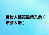 希腊大使馆最新头条（希腊大选）