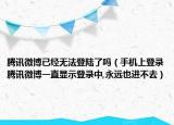 腾讯微博已经无法登陆了吗（手机上登录腾讯微博一直显示登录中,永远也进不去）