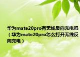 华为mate20pro有无线反向充电吗（华为mate20pro怎么打开无线反向充电）