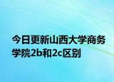 今日更新山西大学商务学院2b和2c区别