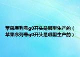 苹果序列号g0开头是哪里生产的（苹果序列号g0开头是哪里生产的）