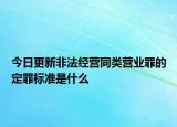 今日更新非法经营同类营业罪的定罪标准是什么
