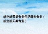 航空航天类专业包括哪些专业（航空航天类专业）