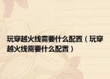 玩穿越火线需要什么配置（玩穿越火线需要什么配置）