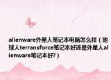 alienware外星人笔记本电脑怎么样（地球人terransforce笔记本好还是外星人alienware笔记本好?）