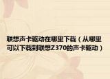 联想声卡驱动在哪里下载（从哪里可以下载到联想Z370的声卡驱动）