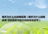 喝茶为什么会越喝越渴（喝茶为什么越喝越渴 你的身体可能在向你发送信号）