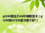 gt240相当于AMD哪款显卡（gt240和GT420显卡那个好?）