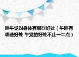 睡午觉对身体有哪些好处（午睡有哪些好处 午觉的好处不止一二点）