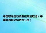 中国联通自动续费在哪里取消（中国联通自动续费怎么关）