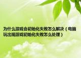 为什么游戏会初始化失败怎么解决（电脑玩出现游戏初始化失败怎么处理）