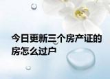 今日更新三个房产证的房怎么过户