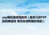 psp模拟器游戏推荐（推荐几款PSP的经典游戏 角色扮演和模拟类的）