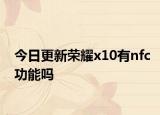 今日更新荣耀x10有nfc功能吗