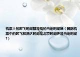 机票上的起飞时间都是指的当地时间吗（国际机票中的起飞和抵达时间是北京时间还是当地时间?）