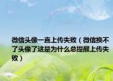 微信头像一直上传失败（微信换不了头像了这是为什么总提醒上传失败）