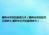 眼药水开封后能用几天（眼药水开封后可以用多久,眼药水打开后能用多久）