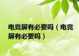 电竞屏有必要吗（电竞屏有必要吗）