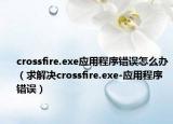 crossfire.exe应用程序错误怎么办（求解决crossfire.exe-应用程序错误）