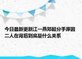 今日最新更新江一燕邓超分手原因 二人在背后到底是什么关系